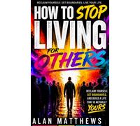 HOW TO STOP LIVING FOR OTHERS: Reclaim Yourself, Set Boundaries, and Build a Life That Is Actually Yours