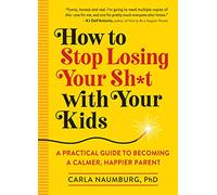 How to Stop Losing Your Sh*t With Your Kids: A Practical Guide to Becoming a Calmer, Happier Parent