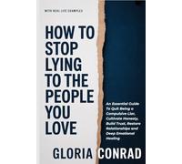 How To Stop Lying To The People You Love: An Essential Guide To Quit Being a Compulsive Liar, Cultivate Honesty, Build Trust, Restore Relationships and Deep Emotional Healing (WITH REAL LIFE EXAMPLES)