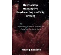How to Stop Maladaptive Daydreaming and Stay Present: Understanding the Addiction to Fantasy and Finding Your Way Back to Reality