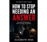 HOW TO STOP NEEDING AN ANSWER: How to Move Forward Without Closure, Certainty, or Explanation (The How to Stop Series)