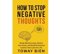 How to Stop Negative Thoughts: Break Mental Loops, Rewire Your Brain, and Build Emotional Control That Lasts for Life