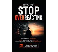 How to Stop Overreacting: Master Your Emotions, Calm Your Mind, and Respond Without Anger, Anxiety, or Overthinking