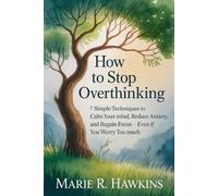 How to Stop Overthinking: 7 Simple Techniques to Calm Your Mind, Reduce Anxiety, and Regain Focus - Even If You Worry Too Much