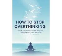 How to Stop Overthinking: A Comprehensive Guide to Breaking Free from the Cycle of Excessive Thinking: Practical CBT and Mindfulness Strategies to ... Mind, Reduce Anxiety, and Find Lasting Peace