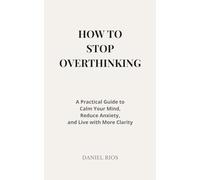 How to Stop Overthinking: A Practical Guide to Calm Your Mind, Reduce Anxiety, and Live with More Clarity
