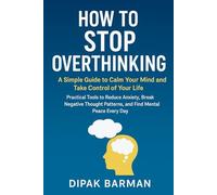 How to Stop Overthinking: A Simple Guide to Calm Your Mind and Take Control of Your Life: Practical Tools to Reduce Anxiety, Break Negative Thought Patterns, and Find Mental Peace Every Day