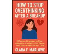 How to Stop Overthinking After a Breakup: 30 Proven Strategies to Stop Obsessive Thoughts, Find Peace, and Create a New Life You Love