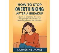 How to Stop Overthinking After a Breakup: A Guide to Emotional Recovery, Navigating Grief with Ease and Embracing Renewal and Self-Love