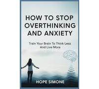 HOW TO STOP OVERTHINKING AND ANXIETY: Train Your Brain To Think Less And Live More