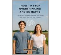 How to Stop Overthinking and Be Happy: End Worry, Make Confident Decisions, and Build the Life You Deserve