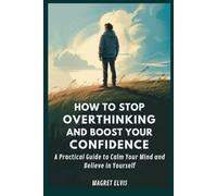 HOW TO STOP OVERTHINKING AND BOOST YOUR CONFIDENCE: A Practical Guide to Calm Your Mind and Believe in Yourself