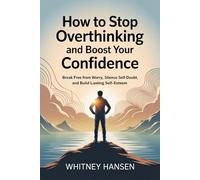How to Stop Overthinking and Boost Your Confidence: Break Free from Worry, Silence Self-Doubt, and Build Lasting Self-Esteem