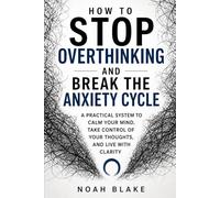 HOW TO STOP OVERTHINKING AND BREAK THE ANXIETY CYCLE: A Practical System to Calm Your Mind, Take Control of Your Thoughts, and Live with Clarity