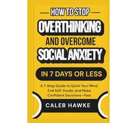 How to Stop Overthinking and Overcome Social Anxiety in 7 Days or Less: A 7-Step Guide to Quiet Your Mind, End Self-Doubt, and Make Confident Decisions-Fast