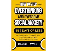 How to Stop Overthinking and Overcome Social Anxiety in 7 Days or Less: A 7-Step Guide to Quiet Your Mind, End Self-Doubt, and Make Confident Decisions-Fast