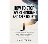 How to Stop Overthinking and Self-Doubt: A 3-Step Blueprint to Quiet Your Mind, Master Your Inner Critic, and Act with Unshakable Confidence