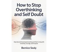 How to Stop Overthinking and Self Doubt: Stop Second-Guessing Everything and Start Living with Certainty, Courage, and Purpose