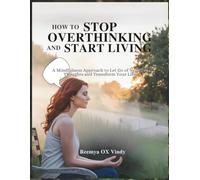HOW TO STOP OVERTHINKING AND START LIVING: A Mindfulness Approach to Let Go of Negative Thoughts and Transform Your Life.