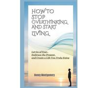 How to Stop Overthinking and Start Living: Let Go of Fear, Embrace the Present, and Create a Life You Truly Enjoy