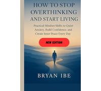 How to Stop Overthinking and Start Living: Practical Mindset Shifts to Quiet Anxiety, Build Confidence, and Create Inner Peace Every Day