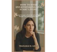 HOW TO STOP OVERTHINKING AND START LIVING: Practical Strategies to Break the Cycle of Negative Thoughts and Achieve a Calmer Mind