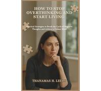 HOW TO STOP OVERTHINKING AND START LIVING: Practical Strategies to Break the Cycle of Negative Thoughts and Achieve a Calmer Mind