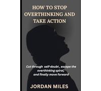 How to Stop Overthinking and Take Action: Cut Through Self-Doubt, Escape the Overthinking Spiral, and Finally Move Forward”
