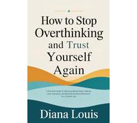 HOW TO STOP OVERTHINKING AND TRUST YOURSELF AGAIN: A Practical Guide to Silencing Mental Noise, Making Clear Decisions, and Building Emotional Resilience for a Calmer Life