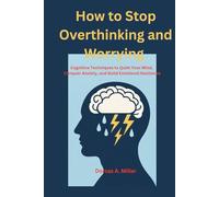 How to Stop Overthinking and Worrying: Cognitive Techniques to Quiet Your Mind, Conquer Anxiety, and Build Emotional Resilience