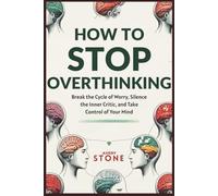 How to Stop Overthinking: Break the Cycle of Worry, Silence the Inner Critic, and Take Control of Your Mind