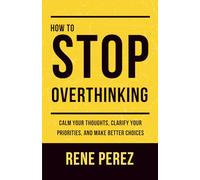 How to Stop Overthinking: Calm your thoughts, clarify your priorities, and make better choices