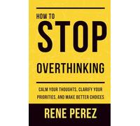 How to Stop Overthinking: Calm your thoughts, clarify your priorities, and make better choices (Mental Mastery)