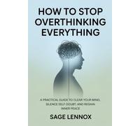 HOW TO STOP OVERTHINKING EVERYTHING: A Practical Guide to Clear Your Mind, Silence Self-Doubt, and Regain Inner Peace
