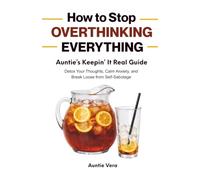 How to Stop Overthinking Everything: Auntie’s Keepin' It Real Guide: Detox Your Thoughts, Calm Anxiety, and Break Loose from Self-Sabotage