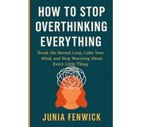 HOW TO STOP OVERTHINKING EVERYTHING: Break the Mental Loop, Calm Your Mind, and Stop Worrying About Every Little Thing