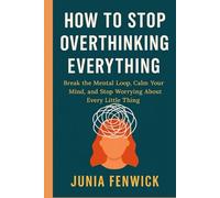 HOW TO STOP OVERTHINKING EVERYTHING: Break the Mental Loop, Calm Your Mind, and Stop Worrying About Every Little Thing