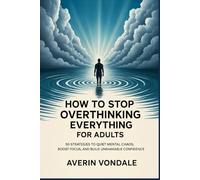 How to Stop Overthinking Everything for Adults: 50 Strategies to Quiet Mental Chaos, Boost Focus, and Build Unshakable Confidence