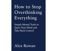 How to Stop Overthinking Everything: Simple Mental Tools to Quiet Your Mind and Take Back Control