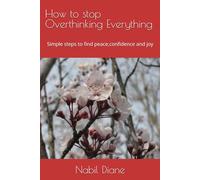 How to stop Overthinking Everything: Simple steps to find peace,confidence and joy