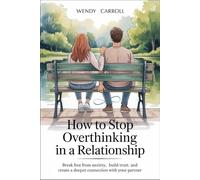 How to Stop Overthinking in a Relationship: Break free from anxiety, build trust, and create a deeper connection with your partner