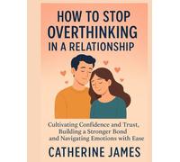 How to Stop Overthinking in a Relationship: Cultivating Confidence and Trust, Building a Stronger Bond and Navigating Emotions with Ease.
