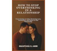 HOW TO STOP OVERTHINKING IN A RELATIONSHIP: From Anxiety to Calm, Nurturing Love, Connection, and Peace in Your Partnership