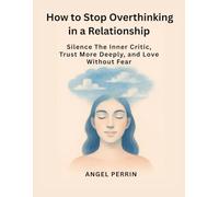 How to stop Overthinking in a Relationship: Silence The Inner Critic, Trust More Deeply, and Love Without Fear