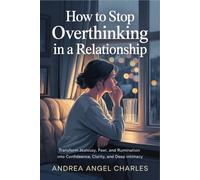How to Stop Overthinking in a Relationship: Transform Jealousy, Fear, and Rumination into Confidence, Clarity, and Deep Intimacy