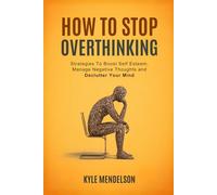 How To Stop Overthinking: Strategies To Boost Self Esteem, Manage Negative Thoughts and Declutter Your Mind (The Art of Connection Collection)