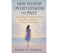 HOW TO STOP OVERTHINKING THE PAST: Break Free from Regret and Reclaim Inner Peace with Proven Strategies for Letting Go