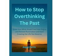 How to Stop Overthinking the Past: Quiet your Mind, Break free from Regret and Release Rumination and start creating the life you deserve