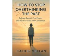 HOW TO STOP OVERTHINKING THE PAST: Release Regret, Find Peace, and Move Forward with Confidence