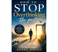 HOW TO STOP OVERTHINKING THE PAST: Rewire Your Mindset, Let Go of Regret, and Learn to Live in the Present While Moving Forward with Confidence